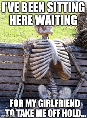 Waiting Skeleton Meme | I'VE BEEN SITTING HERE WAITING; FOR MY GIRLFRIEND TO TAKE ME OFF HOLD... | image tagged in memes,waiting skeleton | made w/ Imgflip meme maker