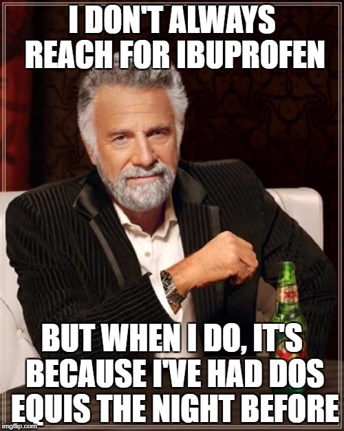 Drunken Words O' Wisdom #14 | I DON'T ALWAYS REACH FOR IBUPROFEN; BUT WHEN I DO, IT'S BECAUSE I'VE HAD DOS EQUIS THE NIGHT BEFORE | image tagged in memes,the most interesting man in the world,dos equis,drunken words wisdom | made w/ Imgflip meme maker