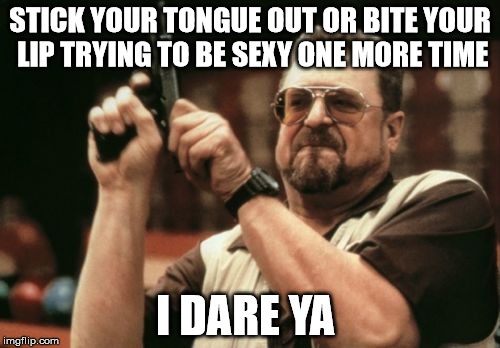 Am I The Only One Around Here Meme | STICK YOUR TONGUE OUT OR BITE YOUR LIP TRYING TO BE SEXY ONE MORE TIME; I DARE YA | image tagged in memes,am i the only one around here | made w/ Imgflip meme maker