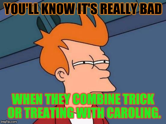 "WE WISH YOU A SCARY CHRISTMAS!...O TRICK OR TREAT! O TRICK OR TREAT! HOW LOVELY IS YOUR CANDY!" It could get bad. :D | YOU'LL KNOW IT'S REALLY BAD; WHEN THEY COMBINE TRICK OR TREATING WITH CAROLING. | image tagged in funny,memes,futurama fry,christmas,halloween,humor | made w/ Imgflip meme maker
