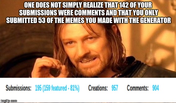 One Does Not Simply Meme | ONE DOES NOT SIMPLY REALIZE THAT 142 OF YOUR SUBMISSIONS WERE COMMENTS AND THAT YOU ONLY SUBMITTED 53 OF THE MEMES YOU MADE WITH THE GENERAT | image tagged in memes,one does not simply | made w/ Imgflip meme maker
