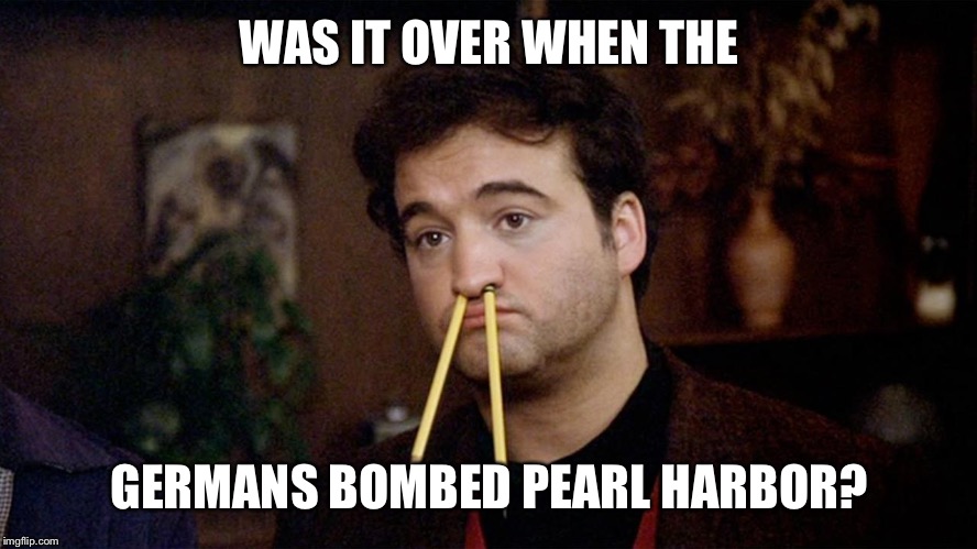 Animal House | WAS IT OVER WHEN THE; GERMANS BOMBED PEARL HARBOR? | image tagged in animal house | made w/ Imgflip meme maker
