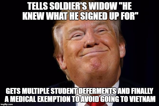 Trump Smug | TELLS SOLDIER'S WIDOW "HE KNEW WHAT HE SIGNED UP FOR"; GETS MULTIPLE STUDENT DEFERMENTS AND FINALLY A MEDICAL EXEMPTION TO AVOID GOING TO VIETNAM | image tagged in trump smug | made w/ Imgflip meme maker