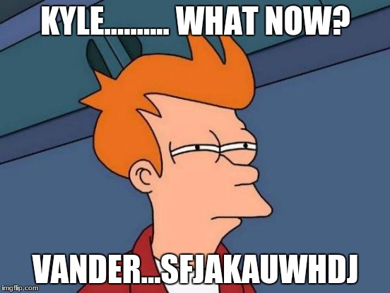 Futurama Fry | KYLE.......... WHAT NOW? VANDER...SFJAKAUWHDJ | image tagged in memes,futurama fry | made w/ Imgflip meme maker