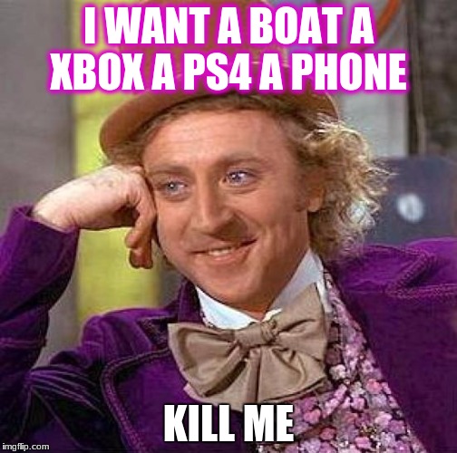 Creepy Condescending Wonka Meme | I WANT A BOAT A XBOX A PS4 A PHONE; KILL ME | image tagged in memes,creepy condescending wonka | made w/ Imgflip meme maker
