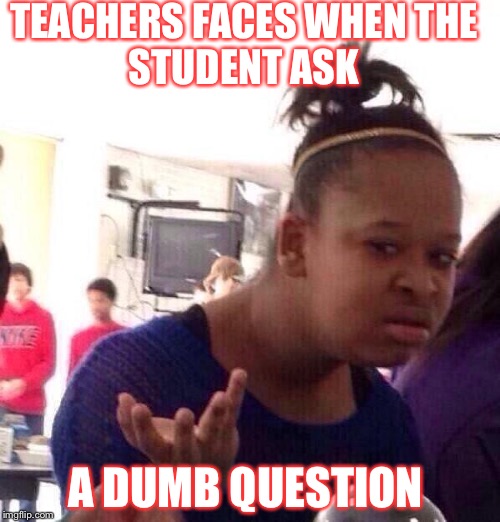 Black Girl Wat Meme | TEACHERS FACES WHEN
THE STUDENT ASK; A DUMB QUESTION | image tagged in memes,black girl wat | made w/ Imgflip meme maker