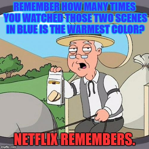 Pepperidge FarmStreaming Service | REMEMBER HOW MANY TIMES YOU WATCHED THOSE TWO SCENES IN BLUE IS THE WARMEST COLOR? NETFLIX REMEMBERS. | image tagged in memes,pepperidge farm remembers,netflix,caught in the act,depressing meme week,scumbag netflix | made w/ Imgflip meme maker