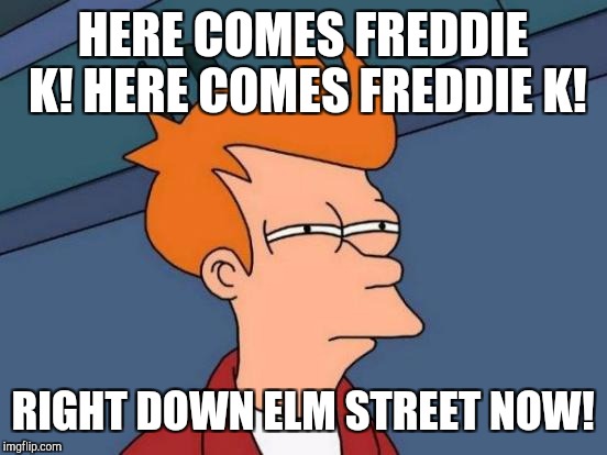 Futurama Fry Meme | HERE COMES FREDDIE K! HERE COMES FREDDIE K! RIGHT DOWN ELM STREET NOW! | image tagged in memes,futurama fry | made w/ Imgflip meme maker