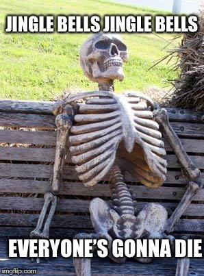Waiting Skeleton Meme | JINGLE BELLS JINGLE BELLS EVERYONE’S GONNA DIE | image tagged in memes,waiting skeleton | made w/ Imgflip meme maker