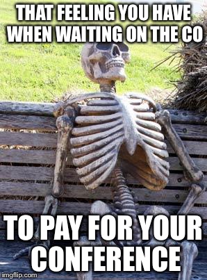 Waiting Skeleton Meme | THAT FEELING YOU HAVE WHEN WAITING ON THE CO; TO PAY FOR YOUR CONFERENCE | image tagged in memes,waiting skeleton | made w/ Imgflip meme maker