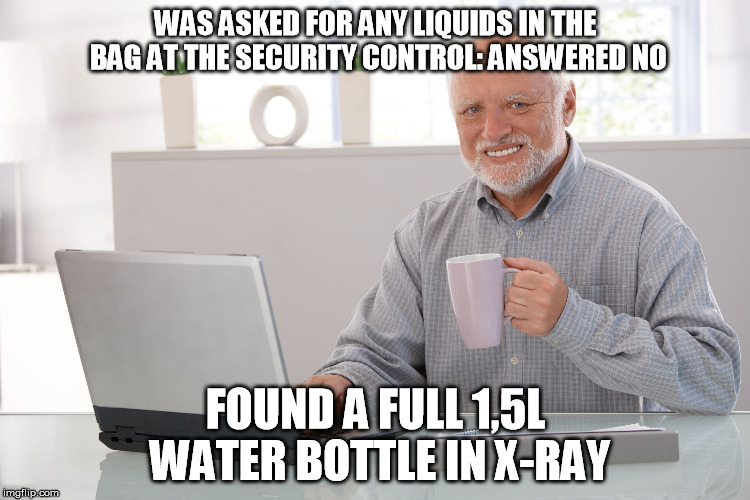Hide the pain Harold (large) | WAS ASKED FOR ANY LIQUIDS IN THE BAG AT THE SECURITY CONTROL: ANSWERED NO; FOUND A FULL 1,5L WATER BOTTLE IN X-RAY | image tagged in hide the pain harold large | made w/ Imgflip meme maker