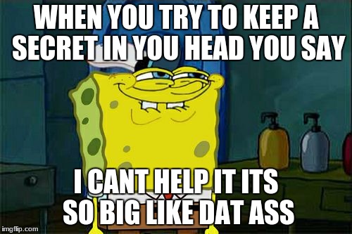 it says it all | WHEN YOU TRY TO KEEP A SECRET IN YOU HEAD YOU SAY; I CANT HELP IT ITS SO BIG LIKE DAT ASS | image tagged in memes,dont you squidward | made w/ Imgflip meme maker