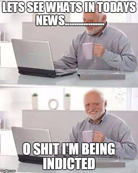 Hide the Pain Harold Meme | LETS SEE WHATS IN TODAYS NEWS................. O SHIT I'M BEING INDICTED | image tagged in memes,hide the pain harold | made w/ Imgflip meme maker
