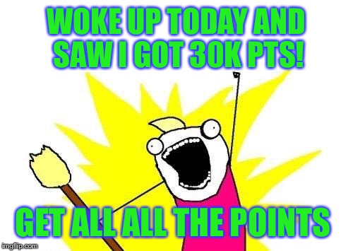 Just got to 30K!!! | WOKE UP TODAY AND SAW I GOT 30K PTS! GET ALL ALL THE POINTS | image tagged in memes,x all the y,imgflip,points | made w/ Imgflip meme maker