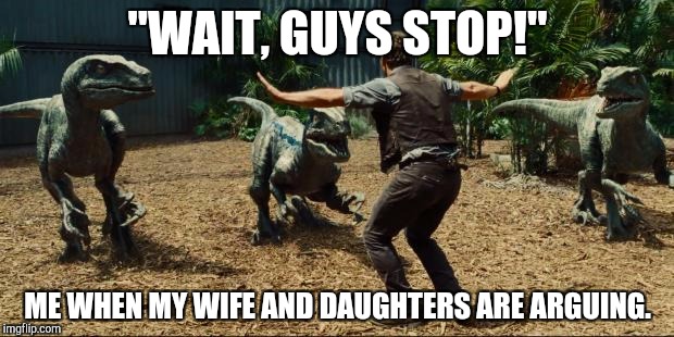 Jurassic world | "WAIT, GUYS STOP!"; ME WHEN MY WIFE AND DAUGHTERS ARE ARGUING. | image tagged in jurassic world | made w/ Imgflip meme maker