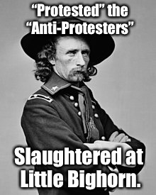 “Protested” the “Anti-Protesters” Slaughtered at Little Bighorn. | made w/ Imgflip meme maker