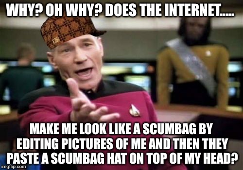 Picard's scumbag hat rant. | WHY? OH WHY? DOES THE INTERNET..... MAKE ME LOOK LIKE A SCUMBAG BY EDITING PICTURES OF ME AND THEN THEY PASTE A SCUMBAG HAT ON TOP OF MY HEAD? | image tagged in memes,picard wtf,scumbag | made w/ Imgflip meme maker