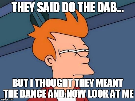 They Didn't Call Him Fry for No Reason | THEY SAID DO THE DAB... BUT I THOUGHT THEY MEANT THE DANCE AND NOW LOOK AT ME | image tagged in memes,futurama fry | made w/ Imgflip meme maker