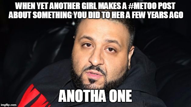 Dj Khaled Another One | WHEN YET ANOTHER GIRL MAKES A #METOO POST ABOUT SOMETHING YOU DID TO HER A FEW YEARS AGO; ANOTHA ONE | image tagged in dj khaled another one | made w/ Imgflip meme maker