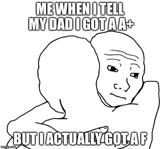 I Know That Feel Bro | ME WHEN I TELL MY DAD I GOT A A+; BUT I ACTUALLY GOT A F | image tagged in memes,i know that feel bro | made w/ Imgflip meme maker