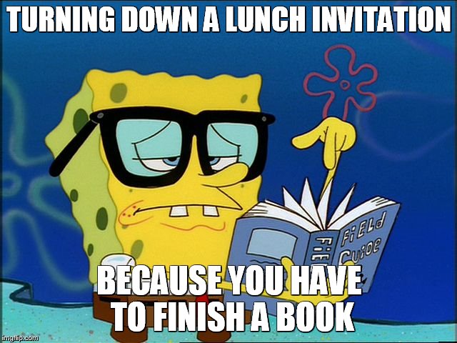 Spongebob nerd | TURNING DOWN A LUNCH INVITATION; BECAUSE YOU HAVE TO FINISH A BOOK | image tagged in spongebob nerd | made w/ Imgflip meme maker