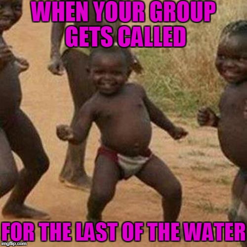 Third World Success Kid Meme | WHEN YOUR GROUP GETS CALLED; FOR THE LAST OF THE WATER | image tagged in memes,third world success kid | made w/ Imgflip meme maker