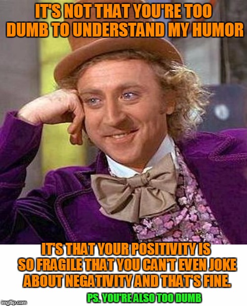 Positively Condescending. | IT'S NOT THAT YOU'RE TOO DUMB TO UNDERSTAND MY HUMOR; IT'S THAT YOUR POSITIVITY IS SO FRAGILE THAT YOU CAN'T EVEN JOKE ABOUT NEGATIVITY AND THAT'S FINE. PS. YOU'RE ALSO TOO DUMB | image tagged in creepy condescending wonka | made w/ Imgflip meme maker