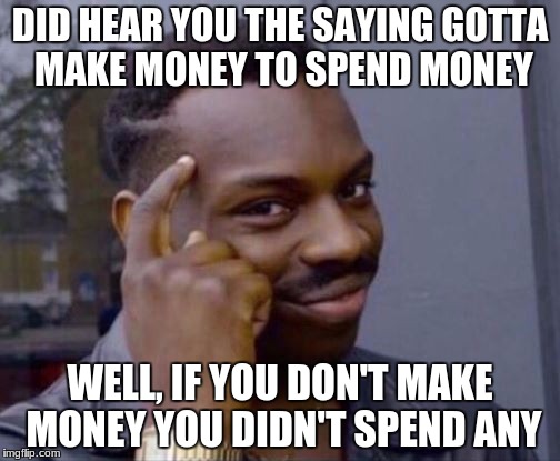 Roll Safe | DID HEAR YOU THE SAYING GOTTA MAKE MONEY TO SPEND MONEY; WELL, IF YOU DON'T MAKE MONEY YOU DIDN'T SPEND ANY | image tagged in roll safe | made w/ Imgflip meme maker