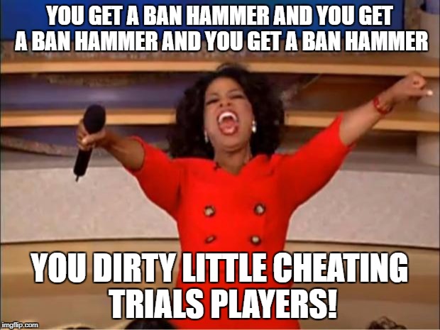 Oprah You Get A Meme | YOU GET A BAN HAMMER AND YOU GET A BAN HAMMER AND YOU GET A BAN HAMMER; YOU DIRTY LITTLE CHEATING TRIALS PLAYERS! | image tagged in memes,oprah you get a | made w/ Imgflip meme maker