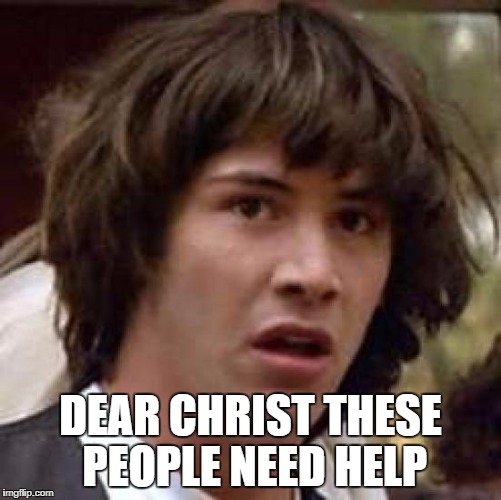 Conspiracy Keanu Meme | DEAR CHRIST THESE PEOPLE NEED HELP | image tagged in memes,conspiracy keanu | made w/ Imgflip meme maker