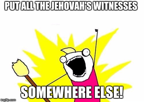 X All The Y Meme | PUT ALL THE JEHOVAH'S WITNESSES SOMEWHERE ELSE! | image tagged in memes,x all the y | made w/ Imgflip meme maker