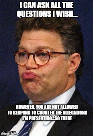 Al Franken | I CAN ASK ALL THE QUESTIONS I WISH... HOWEVER, YOU ARE NOT ALLOWED TO RESPOND TO COUNTER THE ALLEGATIONS I'M PRESENTING...SO THERE | image tagged in al franken | made w/ Imgflip meme maker