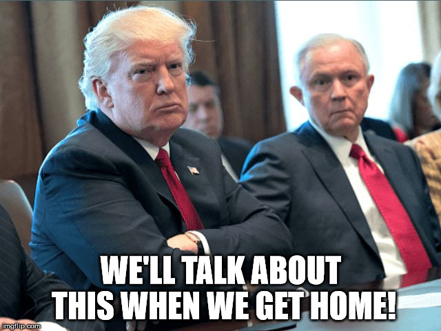 WE'LL TALK ABOUT THIS WHEN WE GET HOME! | image tagged in trump/sessions | made w/ Imgflip meme maker