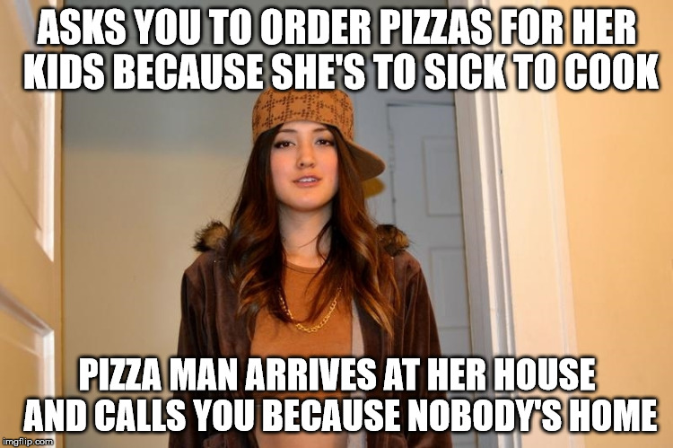 Scumbag Stephanie  | ASKS YOU TO ORDER PIZZAS FOR HER KIDS BECAUSE SHE'S TO SICK TO COOK; PIZZA MAN ARRIVES AT HER HOUSE AND CALLS YOU BECAUSE NOBODY'S HOME | image tagged in scumbag stephanie,AdviceAnimals | made w/ Imgflip meme maker