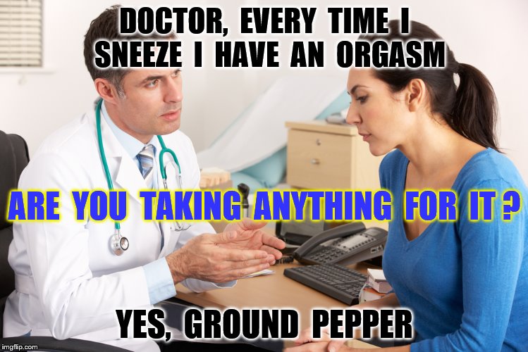 Hot orgasms | DOCTOR,  EVERY  TIME  I  SNEEZE  I  HAVE  AN  ORGASM; ARE  YOU  TAKING  ANYTHING  FOR  IT ? YES,  GROUND  PEPPER | image tagged in memes,medical,sexual,orgasm,spices,funny | made w/ Imgflip meme maker