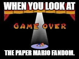 Should i create an Imgflip Week event about Bad Fandoms? | WHEN YOU LOOK AT; THE PAPER MARIO FANDOM. | image tagged in paper mario game over | made w/ Imgflip meme maker