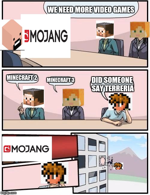 Boardroom Meeting Suggestion Meme | WE NEED MORE VIDEO GAMES; MINECRAFT 2; MINECRAFT 3; DID SOMEONE SAY TERRERIA | image tagged in memes,boardroom meeting suggestion | made w/ Imgflip meme maker