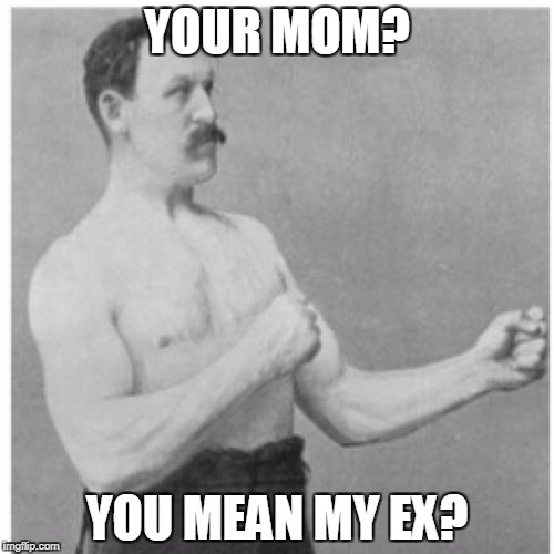 Overly Manly Man | YOUR MOM? YOU MEAN MY EX? | image tagged in memes,overly manly man | made w/ Imgflip meme maker