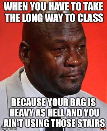 Crying Michael Jordan | WHEN YOU HAVE TO TAKE THE LONG WAY TO CLASS; BECAUSE YOUR BAG IS HEAVY AS HELL AND YOU AIN'T USING THOSE STAIRS | image tagged in crying michael jordan | made w/ Imgflip meme maker