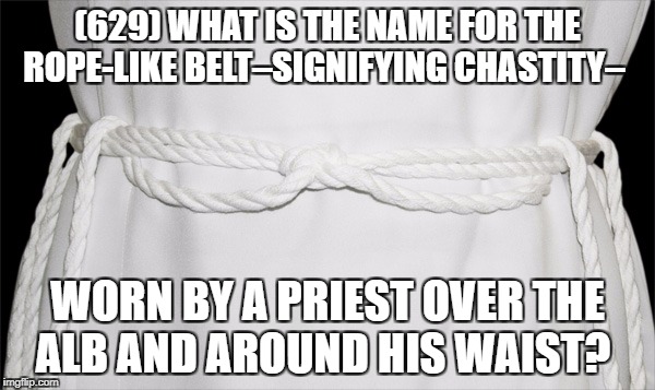 Catholic trivia | (629) WHAT IS THE NAME FOR THE ROPE-LIKE BELT–SIGNIFYING CHASTITY–; WORN BY A PRIEST OVER THE ALB AND AROUND HIS WAIST? | image tagged in catholic,trivia,knowledge,funny,christianity,priest | made w/ Imgflip meme maker