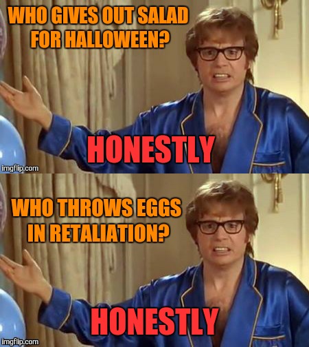 WHO GIVES OUT SALAD FOR HALLOWEEN? HONESTLY WHO THROWS EGGS IN RETALIATION? HONESTLY | made w/ Imgflip meme maker