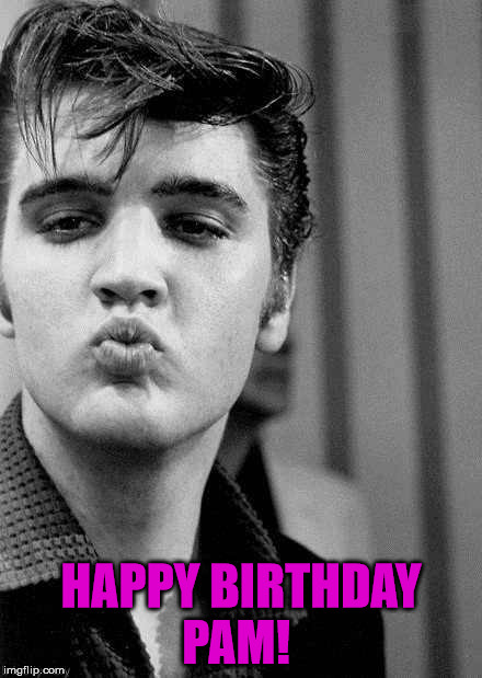 EKiss for Pam | HAPPY BIRTHDAY PAM! | image tagged in elvis presley | made w/ Imgflip meme maker