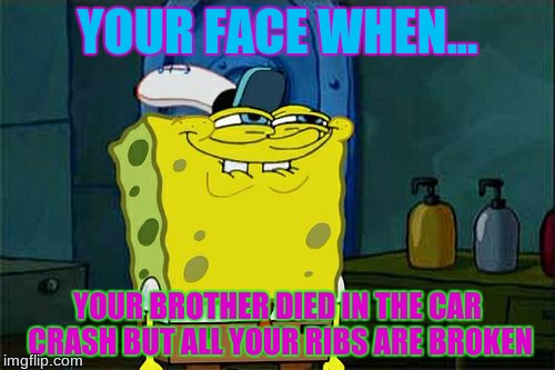 Don't You Squidward Meme | YOUR FACE WHEN... YOUR BROTHER DIED IN THE CAR CRASH BUT ALL YOUR RIBS ARE BROKEN | image tagged in memes,dont you squidward | made w/ Imgflip meme maker