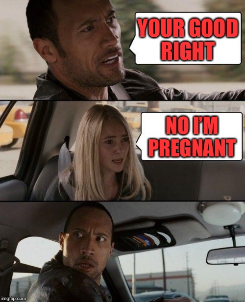 The Rock Driving | YOUR GOOD RIGHT; NO I’M PREGNANT | image tagged in memes,the rock driving | made w/ Imgflip meme maker