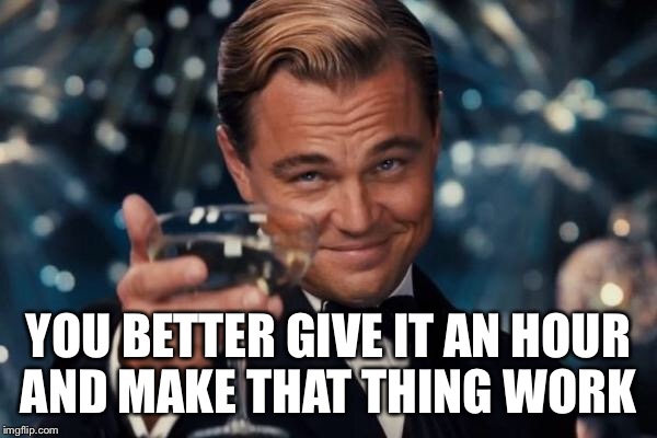 Leonardo Dicaprio Cheers Meme | YOU BETTER GIVE IT AN HOUR AND MAKE THAT THING WORK | image tagged in memes,leonardo dicaprio cheers | made w/ Imgflip meme maker