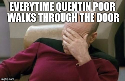 Captain Picard Facepalm Meme | EVERYTIME QUENTIN POOR WALKS THROUGH THE DOOR | image tagged in memes,captain picard facepalm | made w/ Imgflip meme maker