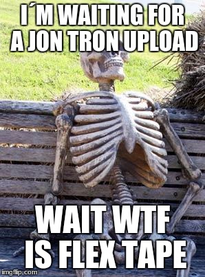 Waiting Skeleton Meme | I´M WAITING FOR A JON TRON UPLOAD; WAIT WTF IS FLEX TAPE | image tagged in memes,waiting skeleton | made w/ Imgflip meme maker