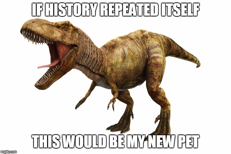 IF HISTORY REPEATED ITSELF THIS WOULD BE MY NEW PET | made w/ Imgflip meme maker
