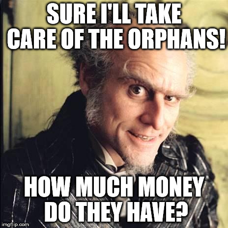 Count Olaf | SURE I'LL TAKE CARE OF THE ORPHANS! HOW MUCH MONEY DO THEY HAVE? | image tagged in count olaf | made w/ Imgflip meme maker