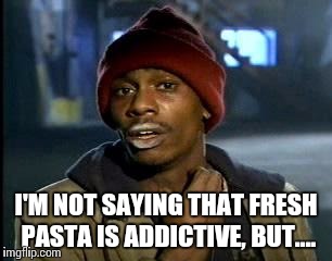 Y'all Got Any More Of That Meme | I'M NOT SAYING THAT FRESH PASTA IS ADDICTIVE, BUT.... | image tagged in memes,yall got any more of | made w/ Imgflip meme maker
